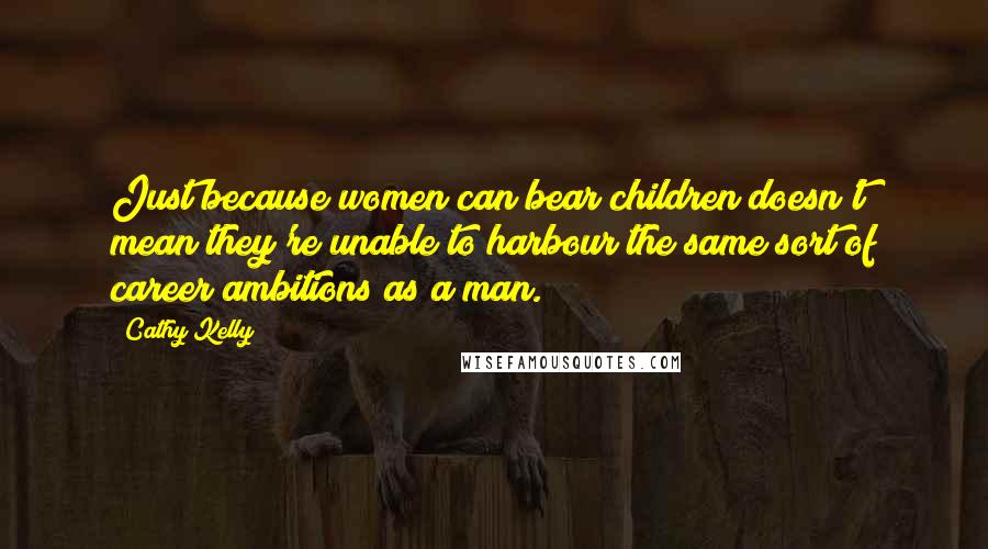 Cathy Kelly Quotes: Just because women can bear children doesn't mean they're unable to harbour the same sort of career ambitions as a man.