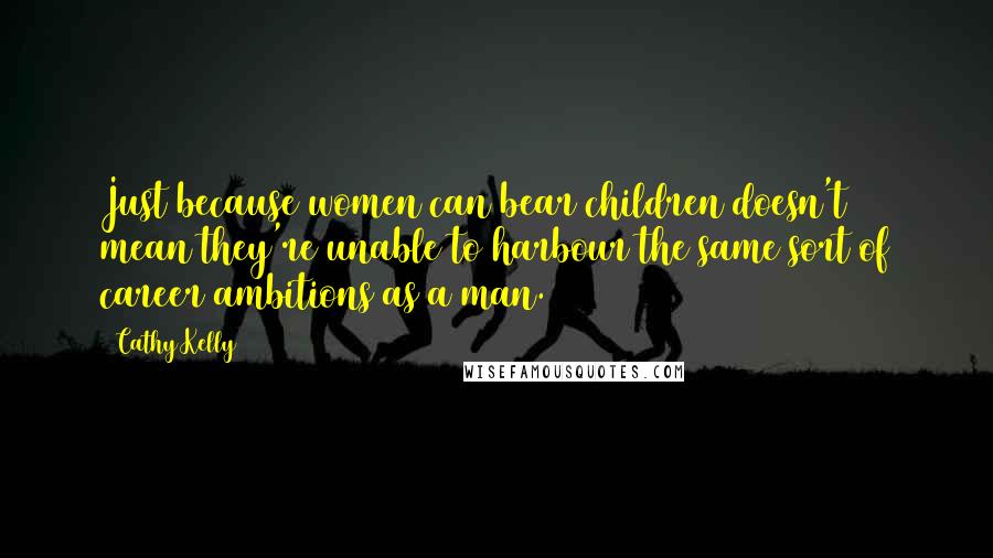 Cathy Kelly Quotes: Just because women can bear children doesn't mean they're unable to harbour the same sort of career ambitions as a man.