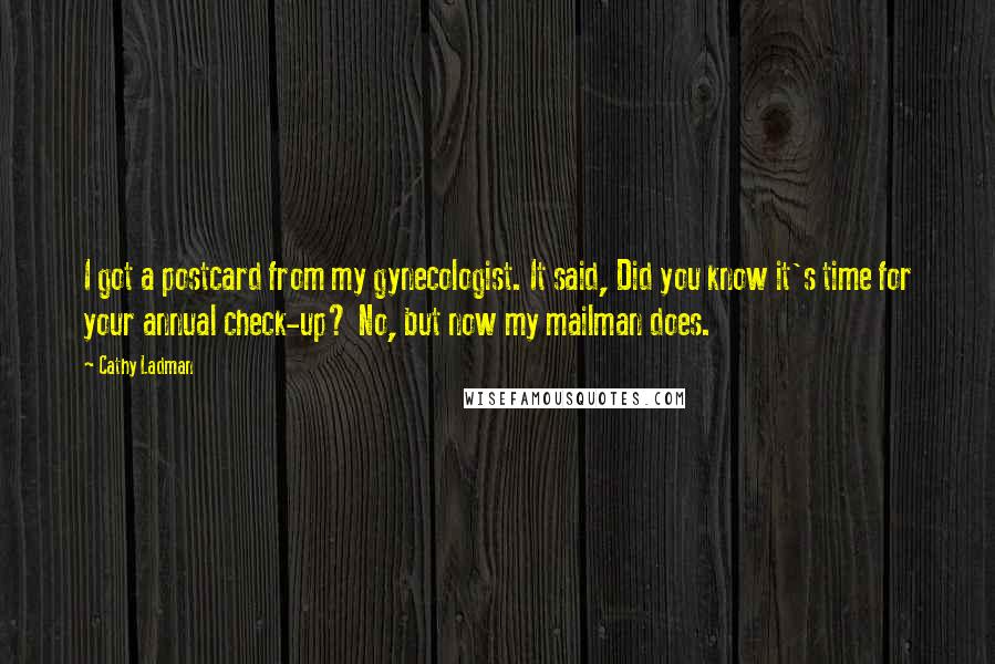 Cathy Ladman Quotes: I got a postcard from my gynecologist. It said, Did you know it's time for your annual check-up? No, but now my mailman does.