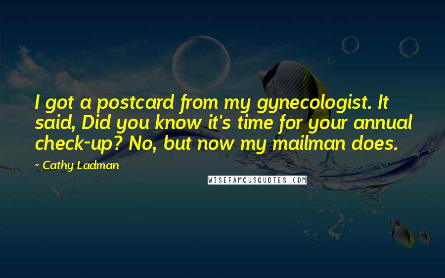 Cathy Ladman Quotes: I got a postcard from my gynecologist. It said, Did you know it's time for your annual check-up? No, but now my mailman does.