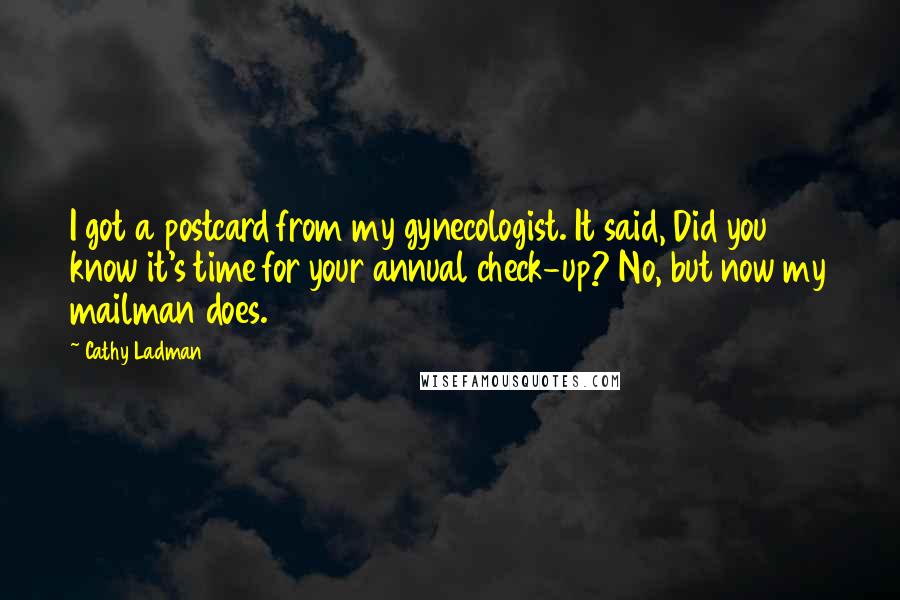 Cathy Ladman Quotes: I got a postcard from my gynecologist. It said, Did you know it's time for your annual check-up? No, but now my mailman does.