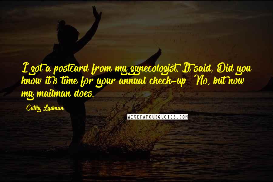 Cathy Ladman Quotes: I got a postcard from my gynecologist. It said, Did you know it's time for your annual check-up? No, but now my mailman does.