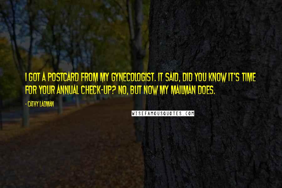 Cathy Ladman Quotes: I got a postcard from my gynecologist. It said, Did you know it's time for your annual check-up? No, but now my mailman does.