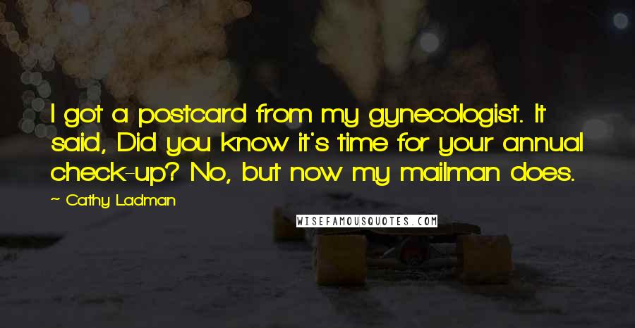 Cathy Ladman Quotes: I got a postcard from my gynecologist. It said, Did you know it's time for your annual check-up? No, but now my mailman does.