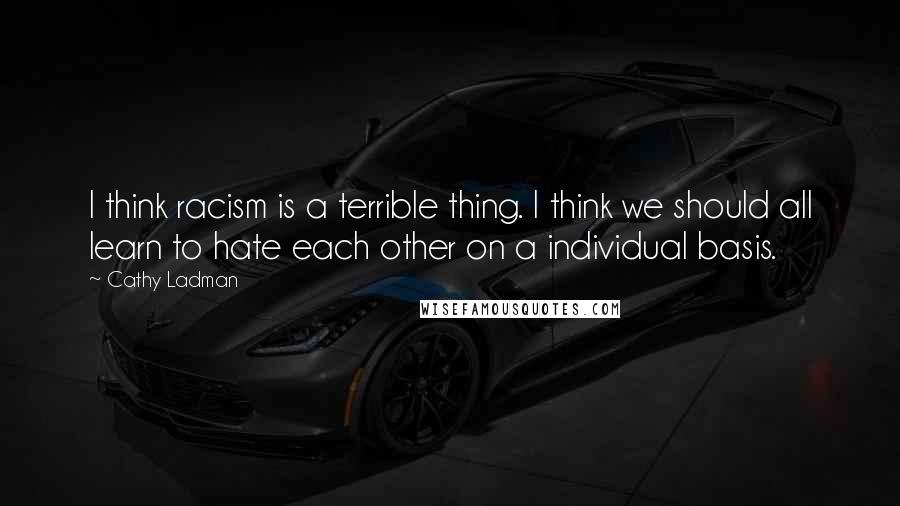 Cathy Ladman Quotes: I think racism is a terrible thing. I think we should all learn to hate each other on a individual basis.