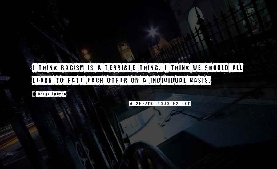 Cathy Ladman Quotes: I think racism is a terrible thing. I think we should all learn to hate each other on a individual basis.