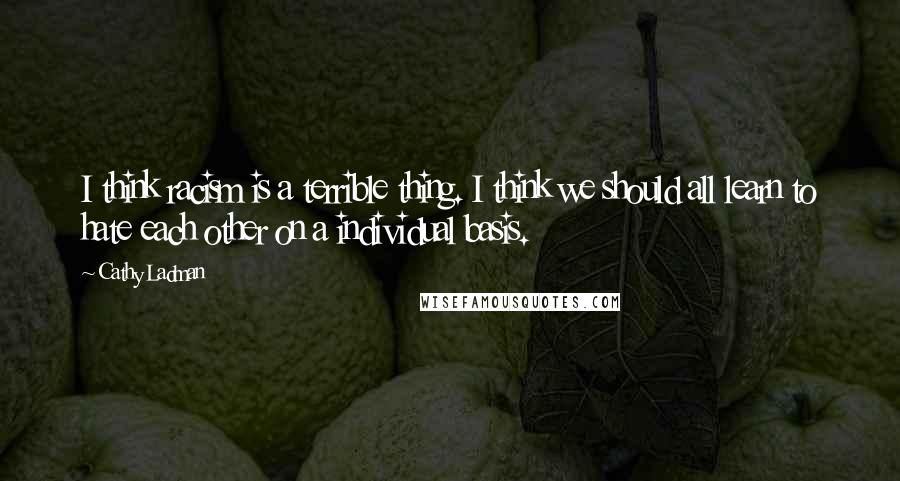 Cathy Ladman Quotes: I think racism is a terrible thing. I think we should all learn to hate each other on a individual basis.