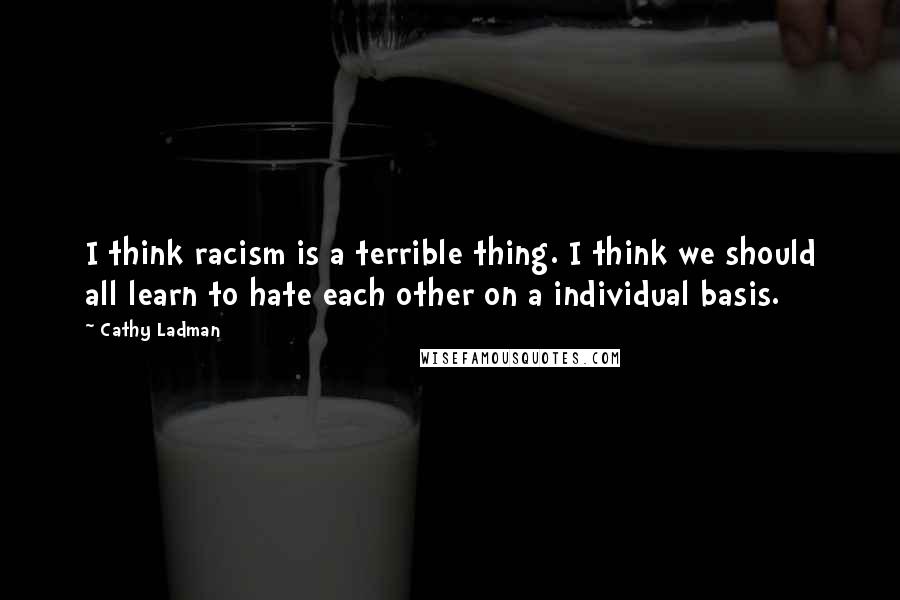 Cathy Ladman Quotes: I think racism is a terrible thing. I think we should all learn to hate each other on a individual basis.