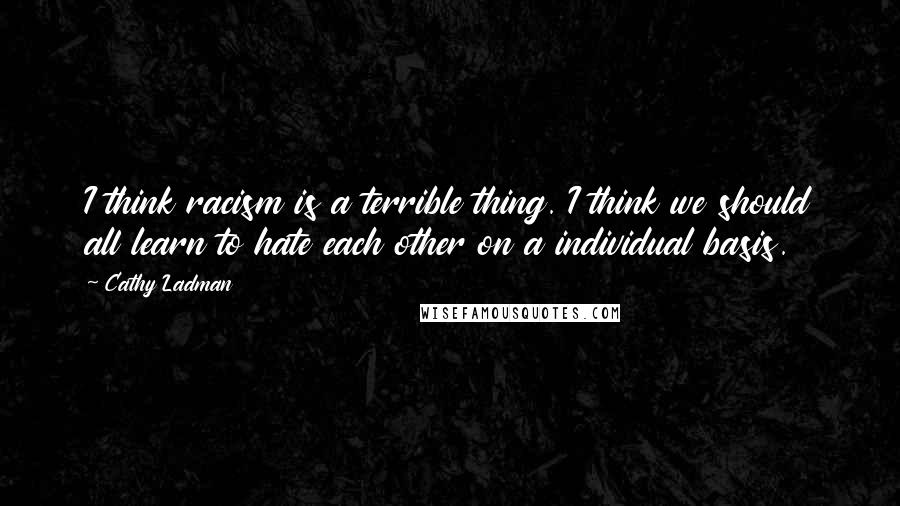 Cathy Ladman Quotes: I think racism is a terrible thing. I think we should all learn to hate each other on a individual basis.