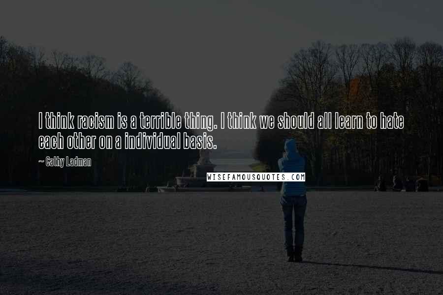 Cathy Ladman Quotes: I think racism is a terrible thing. I think we should all learn to hate each other on a individual basis.