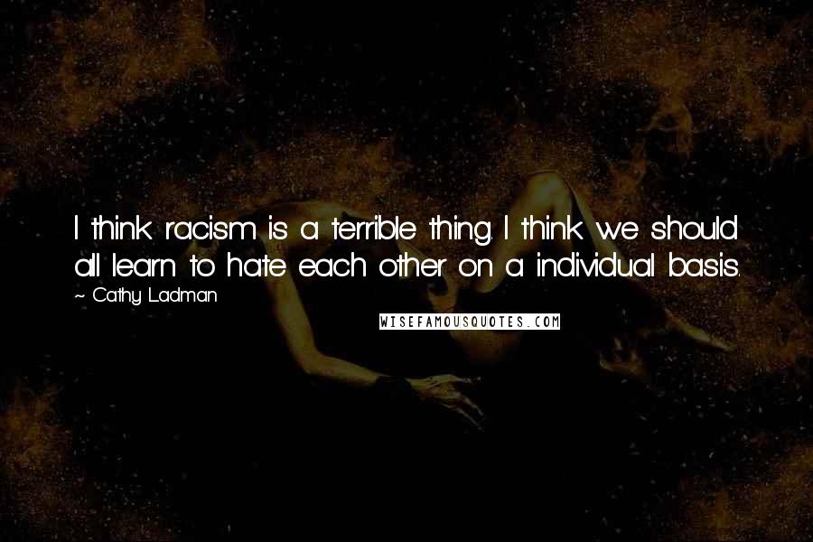 Cathy Ladman Quotes: I think racism is a terrible thing. I think we should all learn to hate each other on a individual basis.