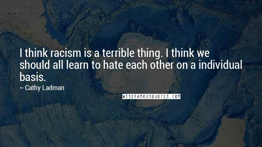Cathy Ladman Quotes: I think racism is a terrible thing. I think we should all learn to hate each other on a individual basis.