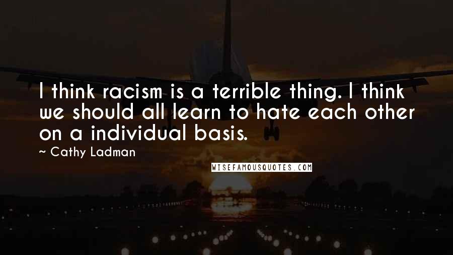 Cathy Ladman Quotes: I think racism is a terrible thing. I think we should all learn to hate each other on a individual basis.