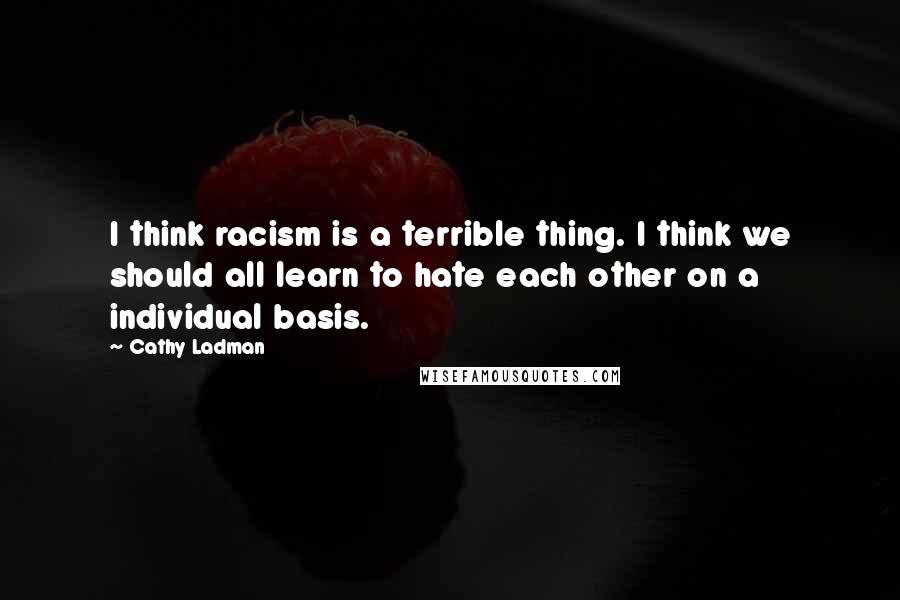 Cathy Ladman Quotes: I think racism is a terrible thing. I think we should all learn to hate each other on a individual basis.