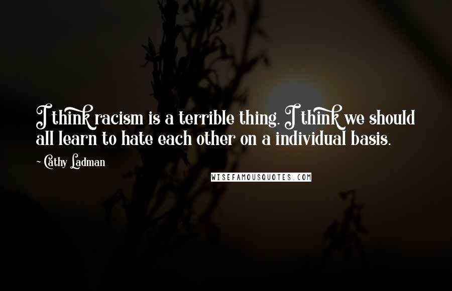 Cathy Ladman Quotes: I think racism is a terrible thing. I think we should all learn to hate each other on a individual basis.