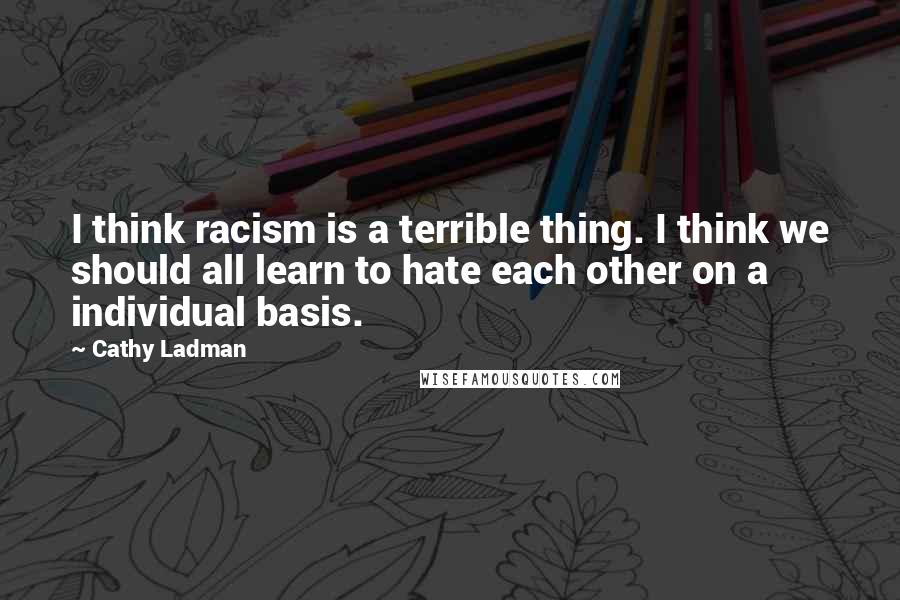 Cathy Ladman Quotes: I think racism is a terrible thing. I think we should all learn to hate each other on a individual basis.