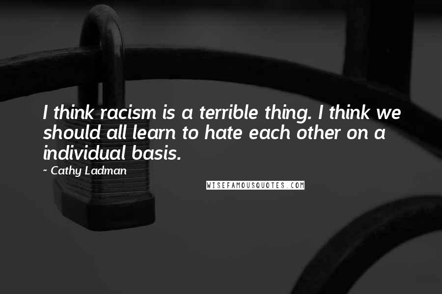 Cathy Ladman Quotes: I think racism is a terrible thing. I think we should all learn to hate each other on a individual basis.