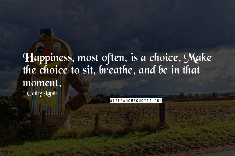 Cathy Lamb Quotes: Happiness, most often, is a choice. Make the choice to sit, breathe, and be in that moment.