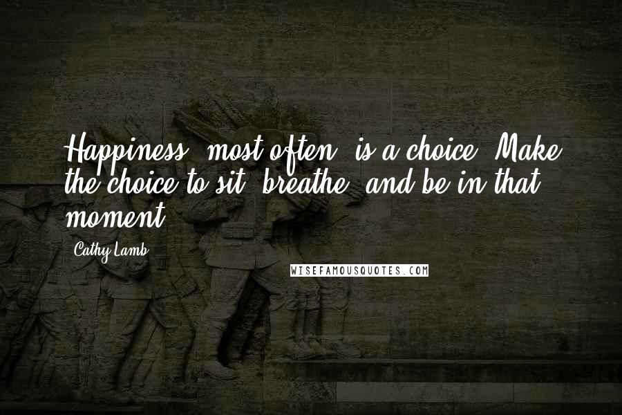 Cathy Lamb Quotes: Happiness, most often, is a choice. Make the choice to sit, breathe, and be in that moment.