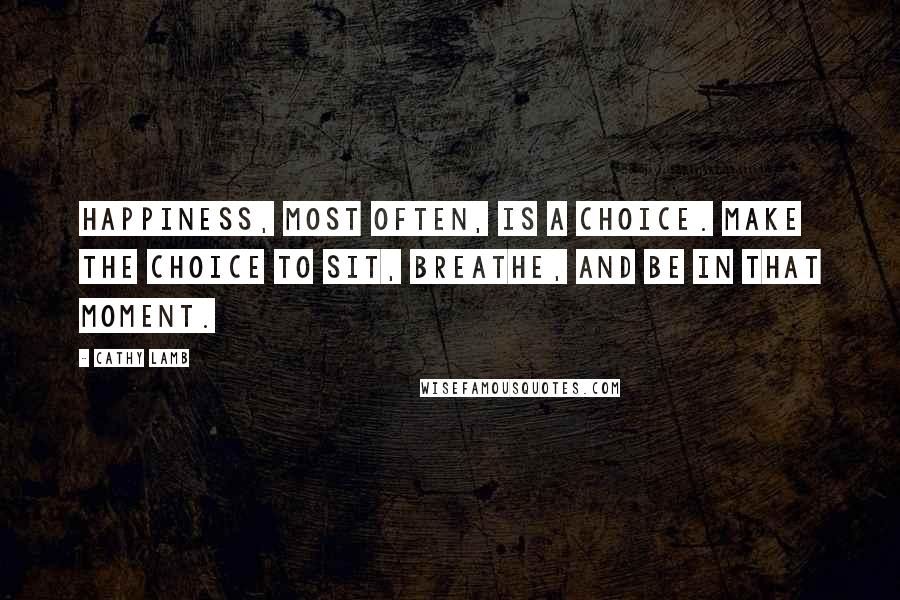 Cathy Lamb Quotes: Happiness, most often, is a choice. Make the choice to sit, breathe, and be in that moment.