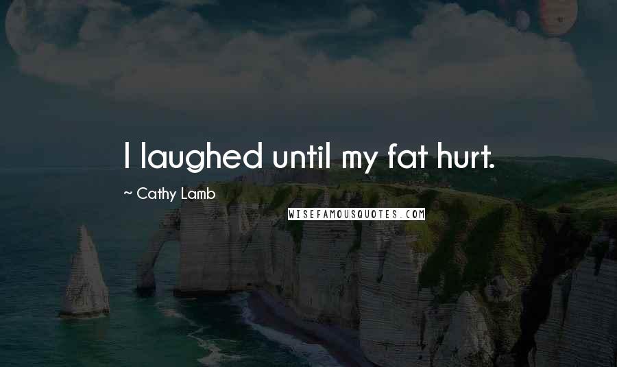 Cathy Lamb Quotes: I laughed until my fat hurt.