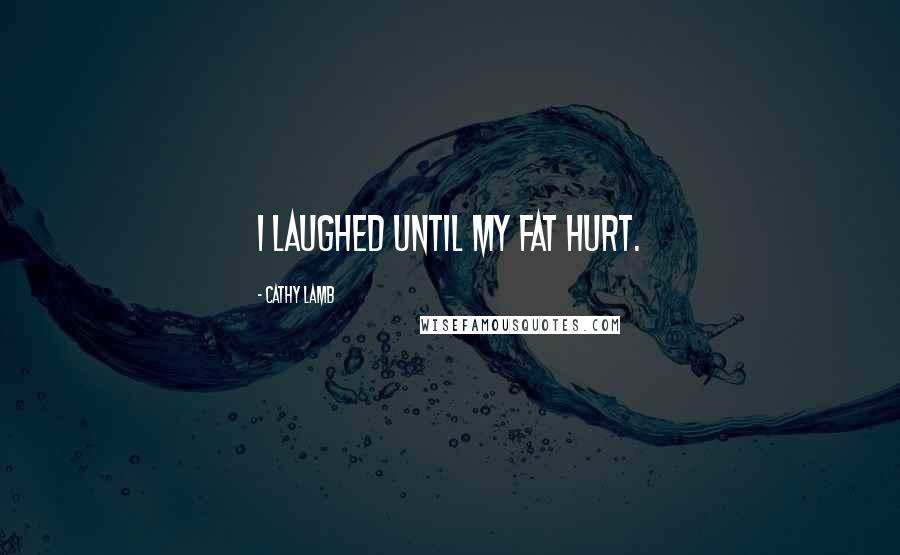 Cathy Lamb Quotes: I laughed until my fat hurt.