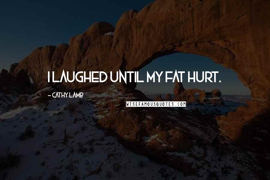 Cathy Lamb Quotes: I laughed until my fat hurt.