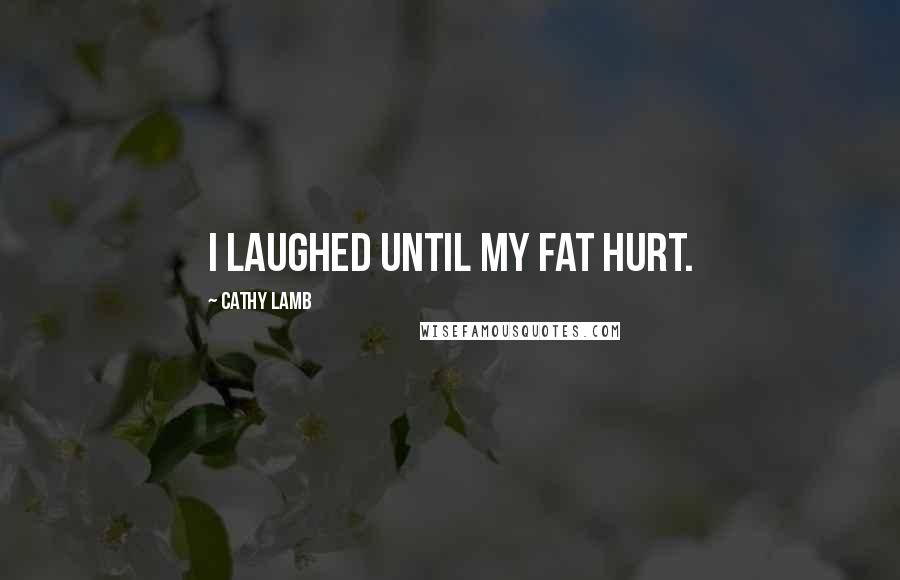 Cathy Lamb Quotes: I laughed until my fat hurt.