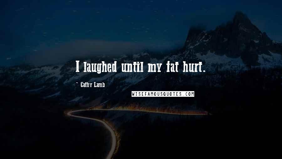 Cathy Lamb Quotes: I laughed until my fat hurt.