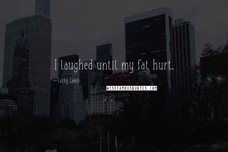 Cathy Lamb Quotes: I laughed until my fat hurt.