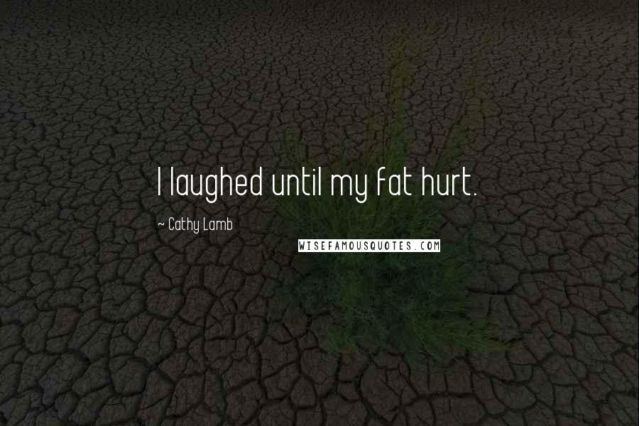 Cathy Lamb Quotes: I laughed until my fat hurt.