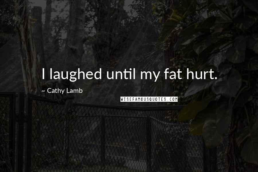 Cathy Lamb Quotes: I laughed until my fat hurt.