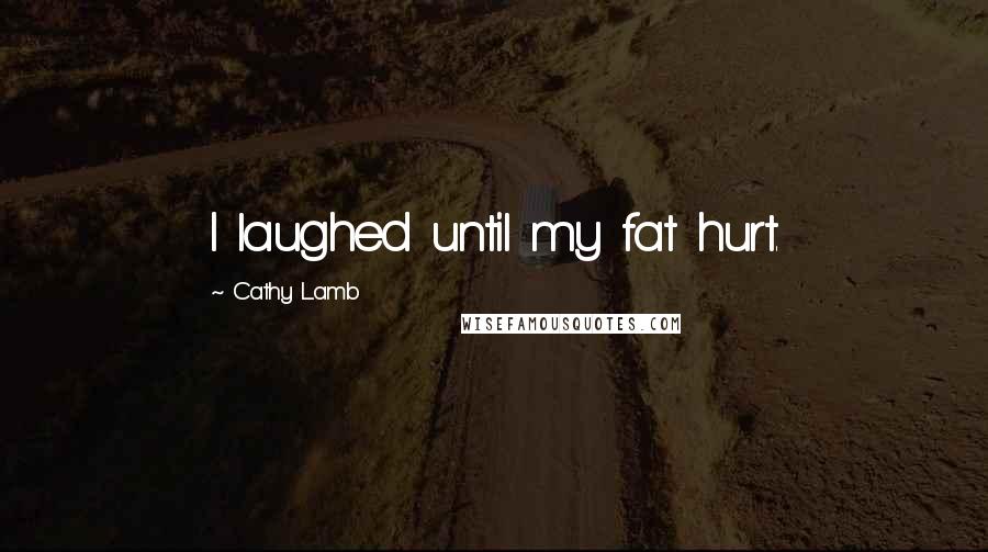 Cathy Lamb Quotes: I laughed until my fat hurt.