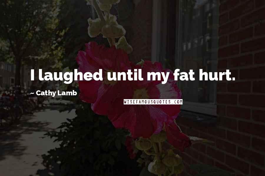Cathy Lamb Quotes: I laughed until my fat hurt.