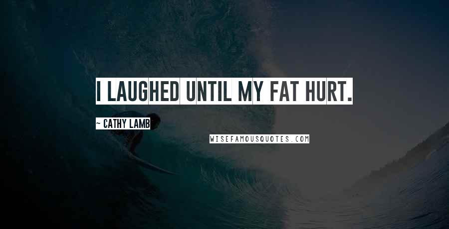 Cathy Lamb Quotes: I laughed until my fat hurt.