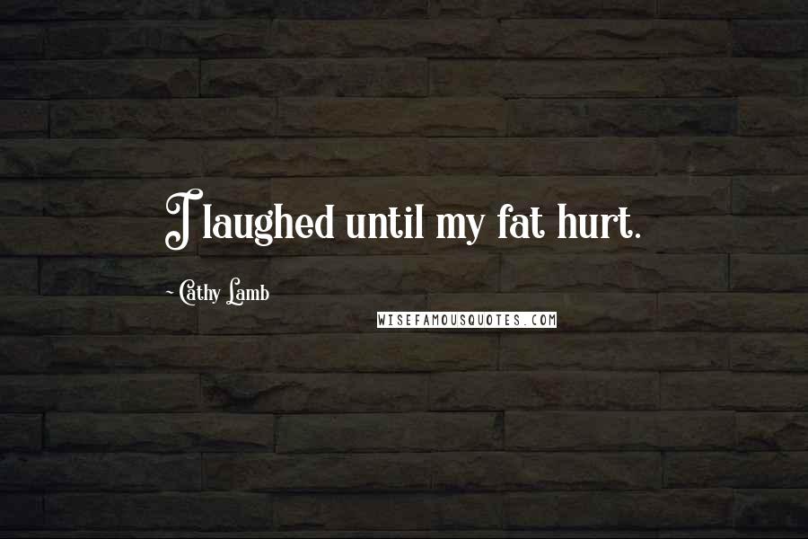 Cathy Lamb Quotes: I laughed until my fat hurt.