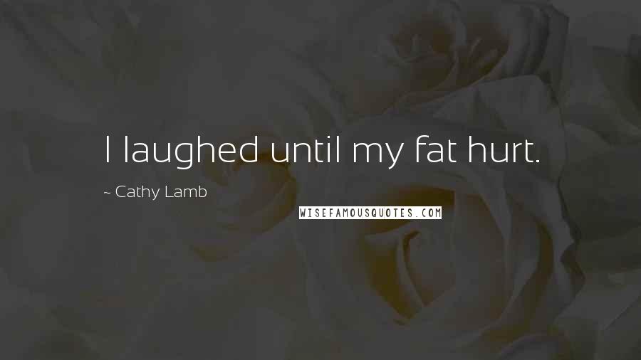 Cathy Lamb Quotes: I laughed until my fat hurt.