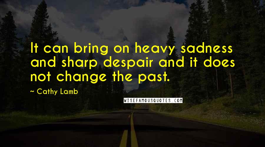 Cathy Lamb Quotes: It can bring on heavy sadness and sharp despair and it does not change the past.