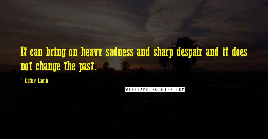 Cathy Lamb Quotes: It can bring on heavy sadness and sharp despair and it does not change the past.