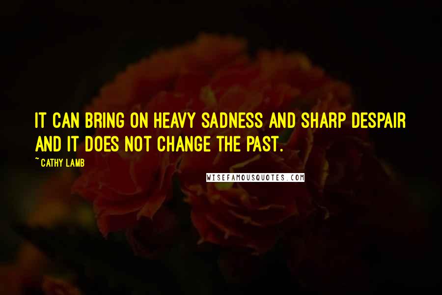 Cathy Lamb Quotes: It can bring on heavy sadness and sharp despair and it does not change the past.