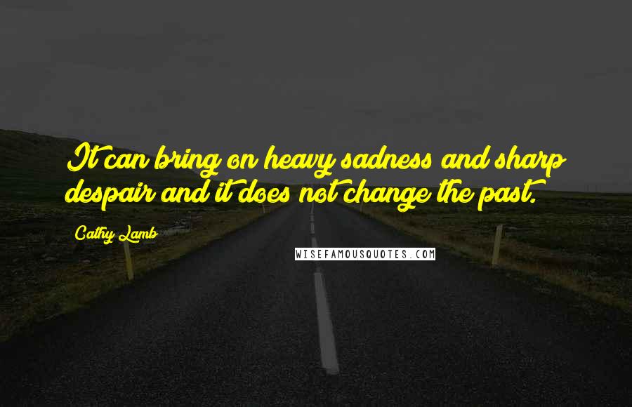 Cathy Lamb Quotes: It can bring on heavy sadness and sharp despair and it does not change the past.