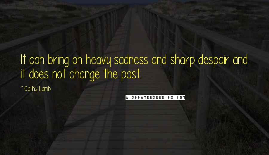 Cathy Lamb Quotes: It can bring on heavy sadness and sharp despair and it does not change the past.