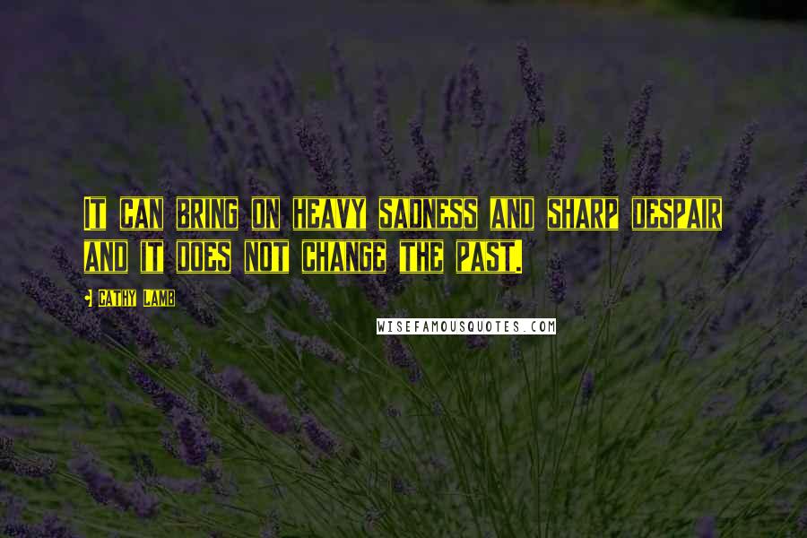 Cathy Lamb Quotes: It can bring on heavy sadness and sharp despair and it does not change the past.