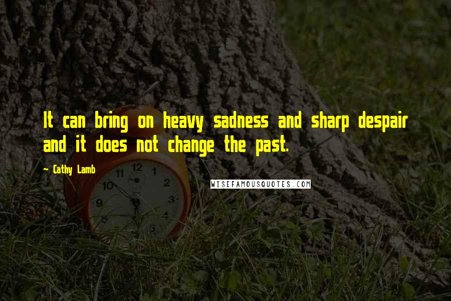 Cathy Lamb Quotes: It can bring on heavy sadness and sharp despair and it does not change the past.