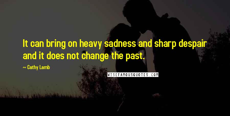 Cathy Lamb Quotes: It can bring on heavy sadness and sharp despair and it does not change the past.