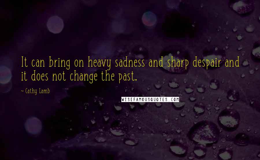 Cathy Lamb Quotes: It can bring on heavy sadness and sharp despair and it does not change the past.