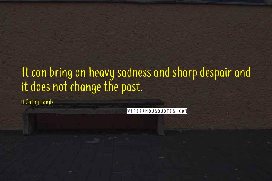 Cathy Lamb Quotes: It can bring on heavy sadness and sharp despair and it does not change the past.