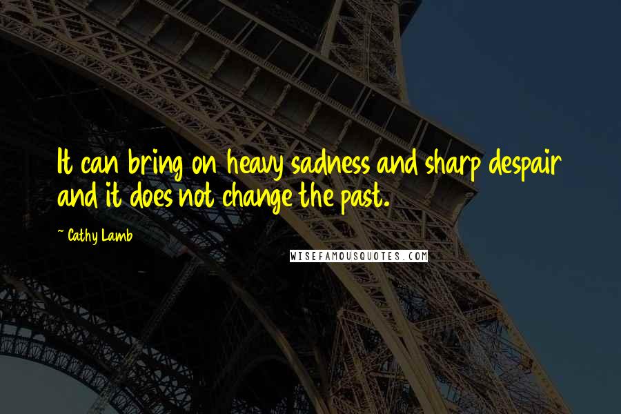 Cathy Lamb Quotes: It can bring on heavy sadness and sharp despair and it does not change the past.