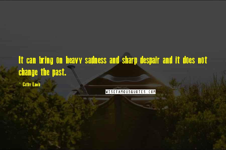 Cathy Lamb Quotes: It can bring on heavy sadness and sharp despair and it does not change the past.