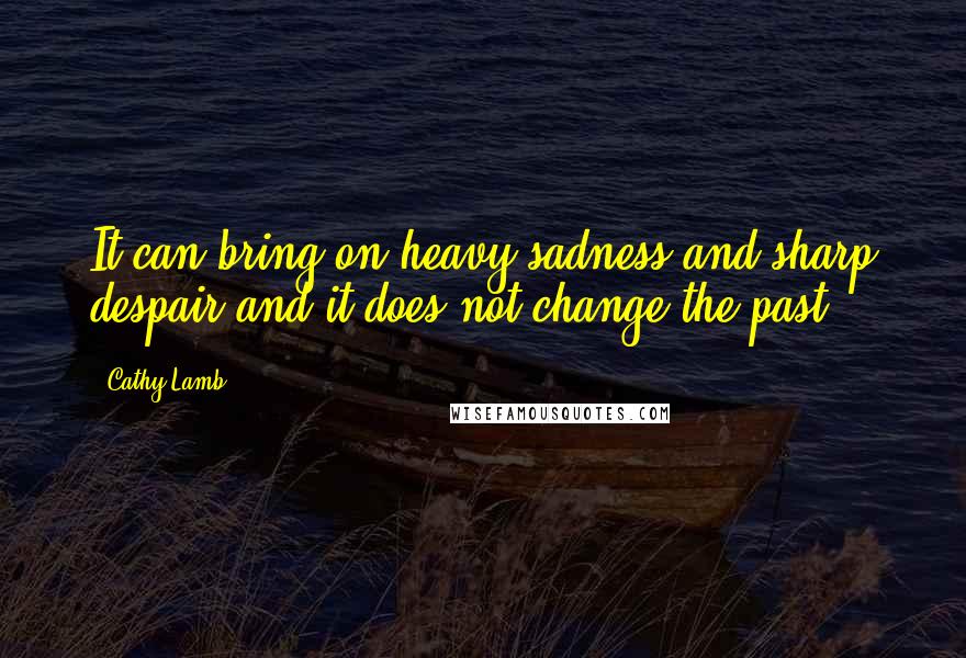 Cathy Lamb Quotes: It can bring on heavy sadness and sharp despair and it does not change the past.
